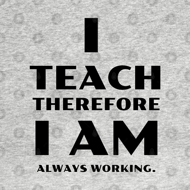 I Teach Therefore I Am Always Working by TeachUrb